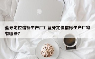 蓝牙定位信标生产厂？蓝牙定位信标生产厂家有哪些？