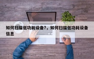 如何扫描低功耗设备?，如何扫描低功耗设备信息