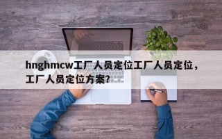 hnghmcw工厂人员定位工厂人员定位，工厂人员定位方案？