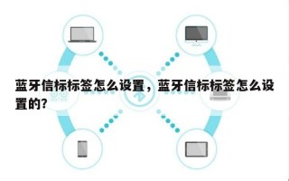 蓝牙信标标签怎么设置，蓝牙信标标签怎么设置的？