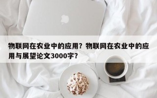 物联网在农业中的应用？物联网在农业中的应用与展望论文3000字？