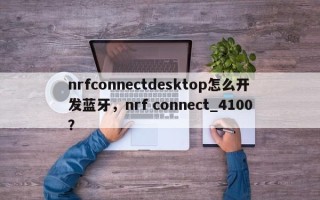 nrfconnectdesktop怎么开发蓝牙，nrf connect_4100？