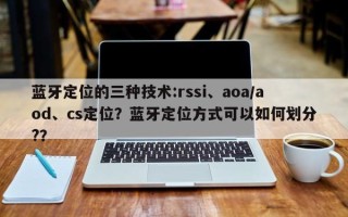 蓝牙定位的三种技术:rssi、aoa/aod、cs定位？蓝牙定位方式可以如何划分?？