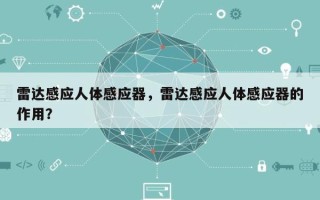 雷达感应人体感应器，雷达感应人体感应器的作用？