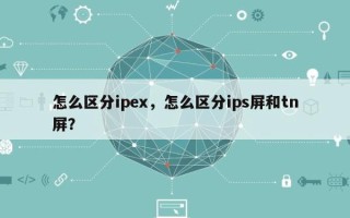 怎么区分ipex，怎么区分ips屏和tn屏？