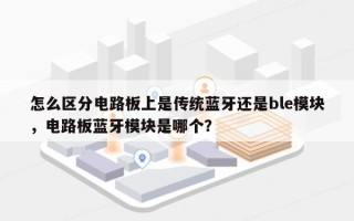 怎么区分电路板上是传统蓝牙还是ble模块，电路板蓝牙模块是哪个？