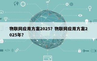 物联网应用方案2025？物联网应用方案2025年？