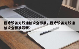 医疗设备无线通信安全标准，医疗设备无线通信安全标准最新？