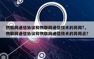 物联网通信协议和物联网通信技术的异同?，物联网通信协议和物联网通信技术的异同点？