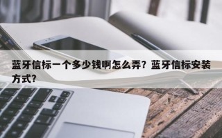 蓝牙信标一个多少钱啊怎么弄？蓝牙信标安装方式？