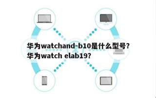 华为watchand-b10是什么型号？华为watch elab19？