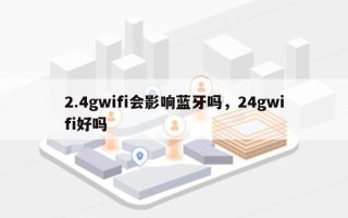 2.4gwifi会影响蓝牙吗，24gwifi好吗