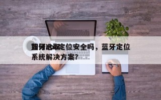 如何选取蓝牙aoa定位安全吗，蓝牙定位系统解决方案？