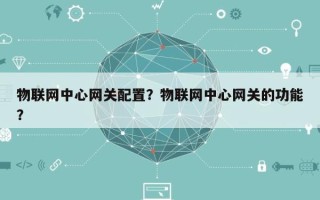 物联网中心网关配置？物联网中心网关的功能？