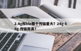 2.4g和ble那个传输量大？24g 58g 传输距离？