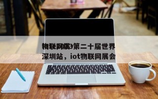 iote2023第二十届世界物联网展·深圳站，iot物联网展会