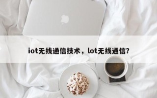 iot无线通信技术，lot无线通信？