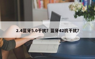 2.4蓝牙5.0干扰？蓝牙42抗干扰？