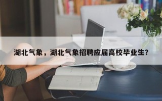 湖北气象，湖北气象招聘应届高校毕业生？