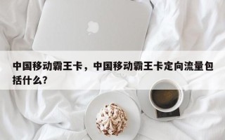 中国移动霸王卡，中国移动霸王卡定向流量包括什么？
