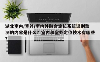 湖北室内/室外/室内外融合定位系统识别监测的内容是什么？室内和室外定位技术有哪些？