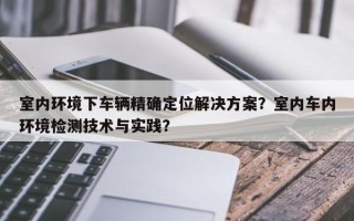 室内环境下车辆精确定位解决方案？室内车内环境检测技术与实践？