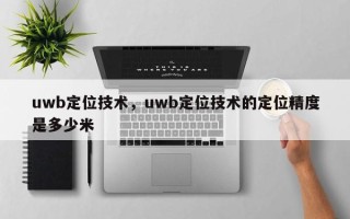 uwb定位技术，uwb定位技术的定位精度是多少米