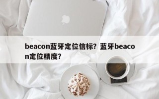 beacon蓝牙定位信标？蓝牙beacon定位精度？