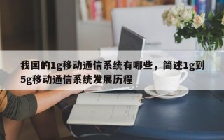 我国的1g移动通信系统有哪些，简述1g到5g移动通信系统发展历程