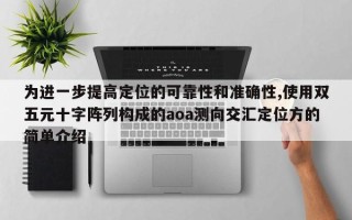 为进一步提高定位的可靠性和准确性,使用双五元十字阵列构成的aoa测向交汇定位方的简单介绍