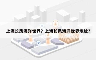 上海长风海洋世界？上海长风海洋世界地址？