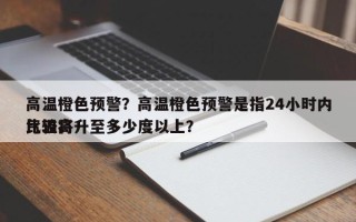 高温橙色预警？高温橙色预警是指24小时内比较高
气温将升至多少度以上？