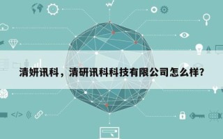 清妍讯科，清研讯科科技有限公司怎么样？