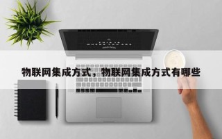 物联网集成方式，物联网集成方式有哪些