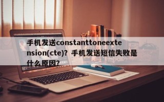 手机发送constanttoneextension(cte)？手机发送短信失败是什么原因？