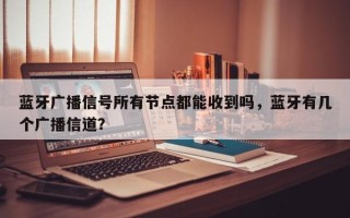 蓝牙广播信号所有节点都能收到吗，蓝牙有几个广播信道？