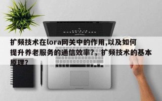 扩频技术在lora网关中的作用,以及如何提升养老服务的通信效率?，扩频技术的基本原理？