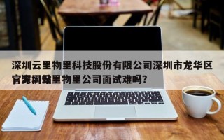 深圳云里物里科技股份有限公司深圳市龙华区官方网站
，深圳云里物里公司面试难吗？