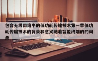 包含无线网络中的低功耗传输技术第一章低功耗传输技术的背景和意义随着智能终端的的词条
