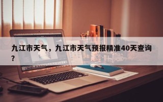 九江市天气，九江市天气预报精准40天查询？