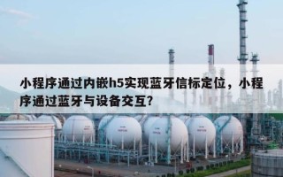小程序通过内嵌h5实现蓝牙信标定位，小程序通过蓝牙与设备交互？