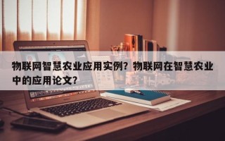 物联网智慧农业应用实例？物联网在智慧农业中的应用论文？