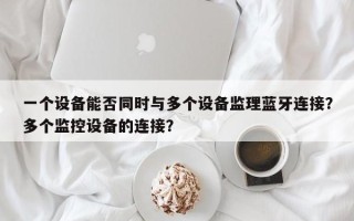 一个设备能否同时与多个设备监理蓝牙连接？多个监控设备的连接？