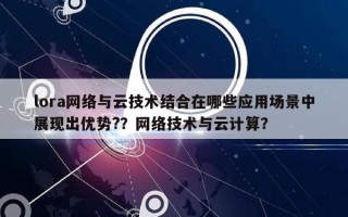 lora网络与云技术结合在哪些应用场景中展现出优势?？网络技术与云计算？