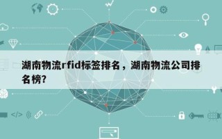 湖南物流rfid标签排名，湖南物流公司排名榜？