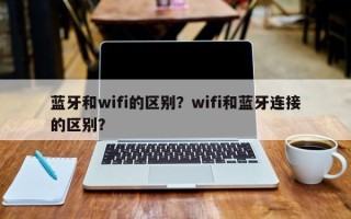 蓝牙和wifi的区别？wifi和蓝牙连接的区别？