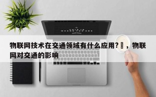 物联网技术在交通领域有什么应用?–，物联网对交通的影响