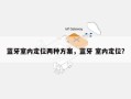 蓝牙室内定位两种方案，蓝牙 室内定位？