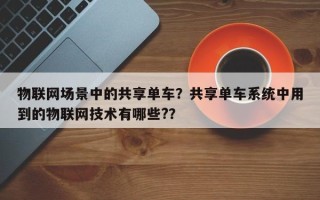 物联网场景中的共享单车？共享单车系统中用到的物联网技术有哪些?？