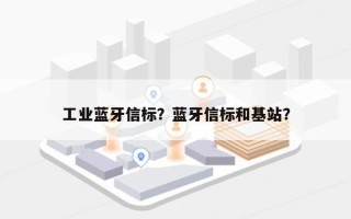 工业蓝牙信标？蓝牙信标和基站？